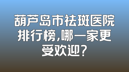 葫芦岛市祛斑医院排行榜，哪一家更受欢迎？