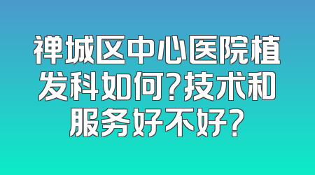 禅城区中心医院植发科如何？技术和服务好不好？