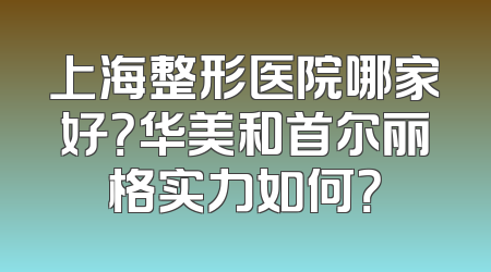 上海整形医院哪家好？华美和首尔丽格实力如何？