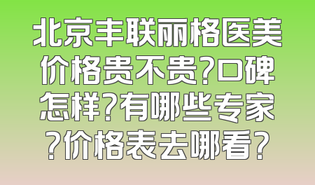 北京丰联丽格医美价格贵不贵？口碑怎样？有哪些专家？价格表去哪看？