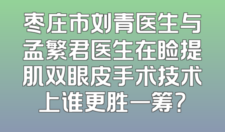 枣庄市刘青医生与孟繁君医生在睑提肌双眼皮手术技术上谁更胜一筹？