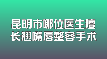 昆明市哪位医生擅长翘嘴唇整容手术