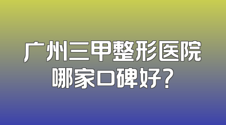 广州三甲整形医院哪家口碑好？