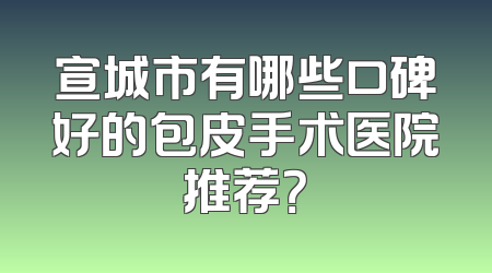 宣城市有哪些口碑好的包皮手术医院推荐？