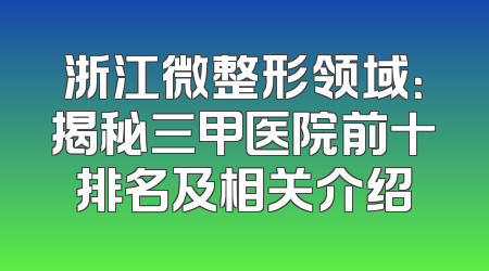 浙江微整形领域：揭秘三甲医院前十排名及相关介绍
