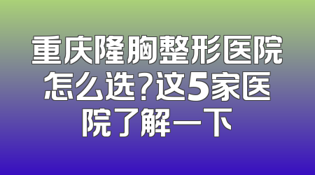 重庆隆胸整形医院怎么选？这5家医院了解一下