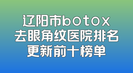 辽阳市botox去眼角纹医院排名更新前十榜单