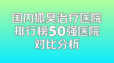 国内狐臭治疗医院排行榜50强医院对比分析