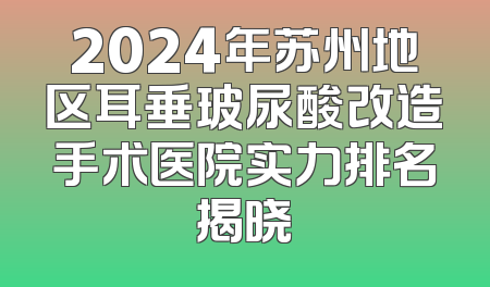 2024年苏州地区耳垂玻尿酸改造手术医院实力排名揭晓