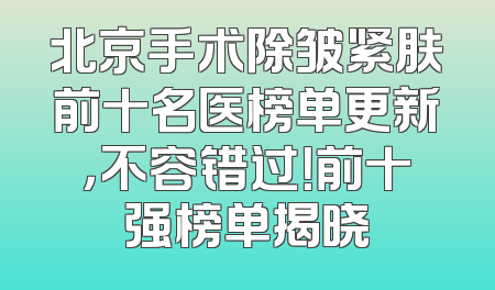 北京手术除皱紧肤前十名医榜单更新，不容错过！前十强榜单揭晓