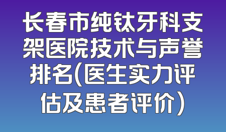 长春市纯钛牙科支架医院技术与声誉排名（医生实力评估及患者评价）
