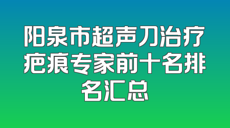 阳泉市超声刀治疗疤痕专家前十名排名汇总