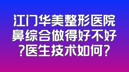 江门华美整形医院鼻综合做得好不好？医生技术如何？