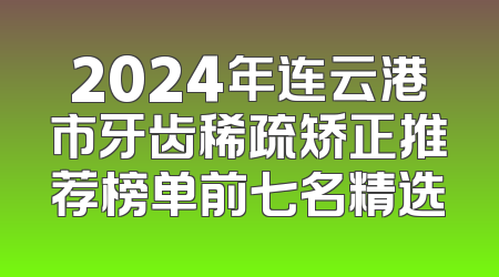 2024年连云港市牙齿稀疏矫正推荐榜单前七名精选