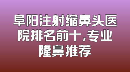 阜阳注射缩鼻头医院排名前十，专业隆鼻推荐