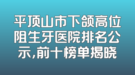 平顶山市下颌高位阻生牙医院排名公示，前十榜单揭晓