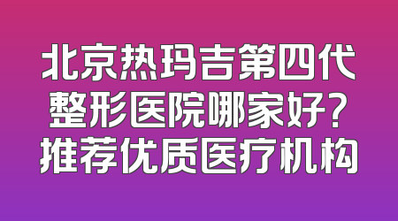 北京热玛吉第四代整形医院哪家好？推荐优质医疗机构