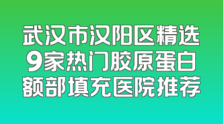 武汉市汉阳区精选9家热门胶原蛋白额部填充医院推荐