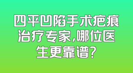 四平凹陷手术疤痕治疗专家，哪位医生更靠谱？
