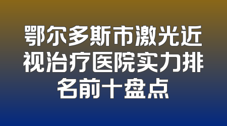 鄂尔多斯市激光近视治疗医院实力排名前十盘点