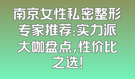 南京女性私密整形专家推荐：实力派大咖盘点，性价比之选！