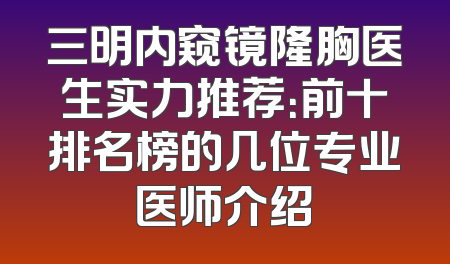 三明内窥镜隆胸医生实力推荐：前十排名榜的几位专业医师介绍