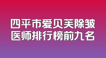 四平市爱贝芙除皱医师排行榜前九名