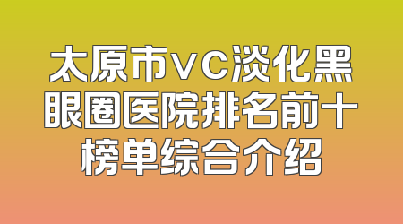 太原市vc淡化黑眼圈医院排名前十榜单综合介绍