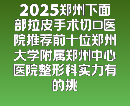 2025郑州下面部拉皮手术切口医院推荐前十位郑州大学附属郑州中心医院整形科实力有的挑