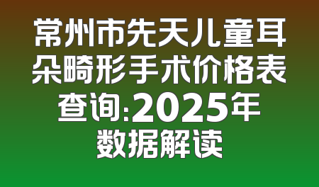 常州市先天儿童耳朵畸形手术价格表查询：2025年数据解读