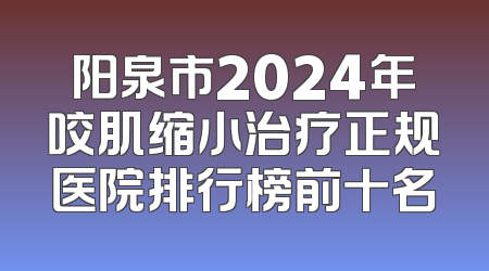 阳泉市2024年咬肌缩小治疗正规医院排行榜前十名