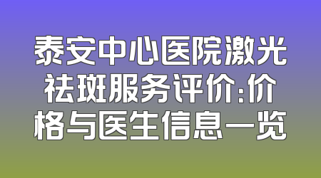 泰安中心医院激光祛斑服务评价：价格与医生信息一览