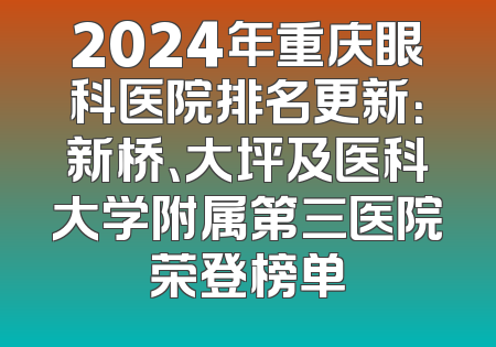 2024年重庆眼科医院排名更新：新桥、大坪及医科大学附属第三医院荣登榜单