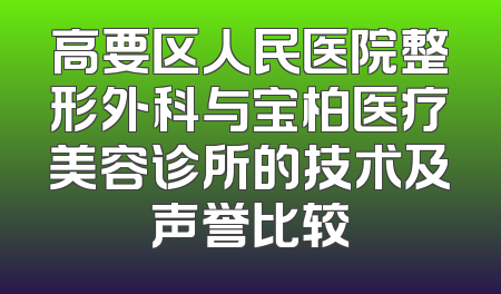 高要区人民医院整形外科与宝柏医疗美容诊所的技术及声誉比较