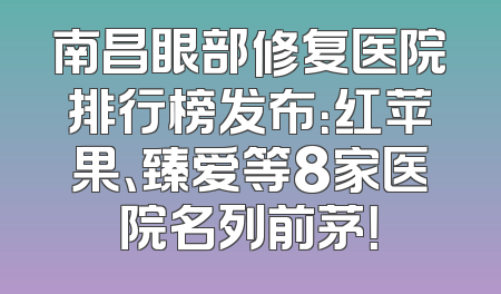 南昌眼部修复医院排行榜发布：红苹果、臻爱等8家医院名列前茅！