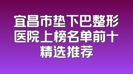 宜昌市垫下巴整形医院上榜名单前十精选推荐