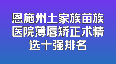 恩施州土家族苗族医院薄唇矫正术精选十强排名