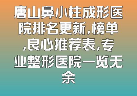 唐山鼻小柱成形医院排名更新，榜单，良心推荐表，专业整形医院一览无余