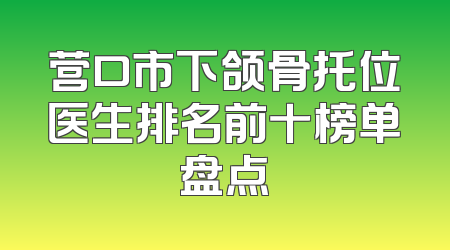 营口市下颌骨托位医生排名前十榜单盘点