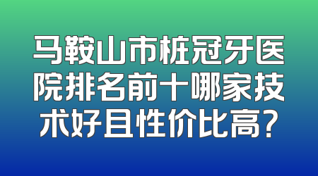 马鞍山市桩冠牙医院排名前十哪家技术好且性价比高？