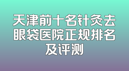 天津前十名针灸去眼袋医院正规排名及评测