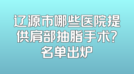 辽源市哪些医院提供肩部抽脂手术？名单出炉