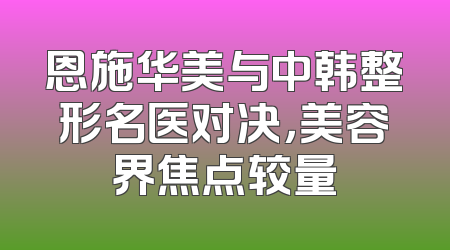 恩施华美与中韩整形名医对决，美容界焦点较量