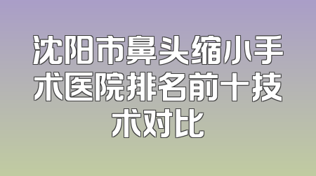 沈阳市鼻头缩小手术医院排名前十技术对比