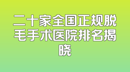 二十家全国正规脱毛手术医院排名揭晓
