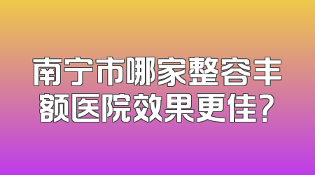 南宁市哪家整容丰额医院效果更佳？