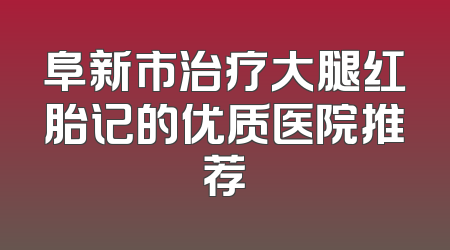 阜新市治疗大腿红胎记的优质医院推荐