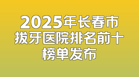 2025年长春市拔牙医院排名前十榜单发布