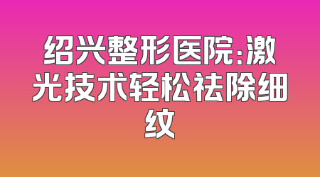 绍兴整形医院：激光技术轻松祛除细纹