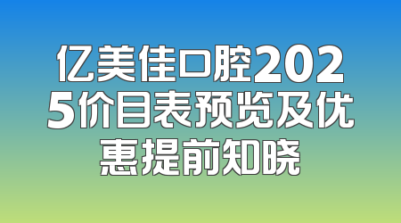 亿美佳口腔2025价目表预览及优惠提前知晓
